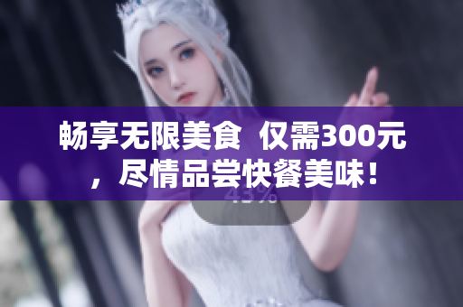 畅享无限美食  仅需300元，尽情品尝快餐美味！