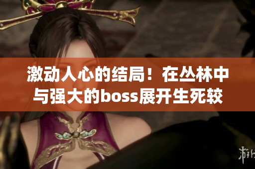 激动人心的结局！在丛林中与强大的boss展开生死较量(1)