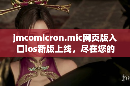 jmcomicron.mic网页版入口ios新版上线，尽在您的指尖(1)