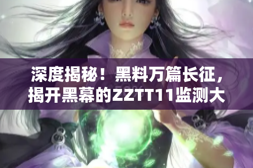 深度揭秘！黑料万篇长征，揭开黑幕的ZZTT11监测大揭秘