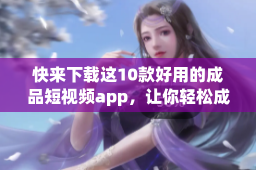 快来下载这10款好用的成品短视频app，让你轻松成为视频剪辑高手！