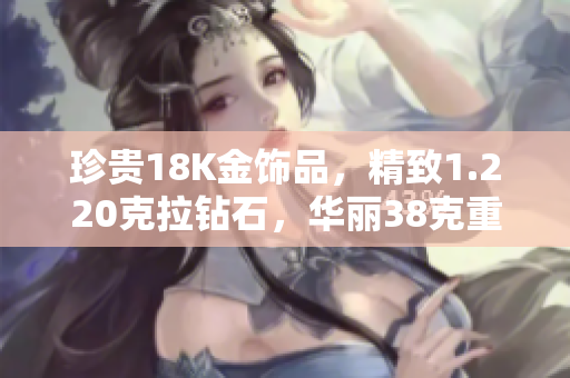 珍贵18K金饰品，精致1.220克拉钻石，华丽38克重量