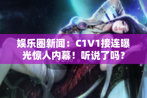 娱乐圈新闻：C1V1接连曝光惊人内幕！听说了吗？