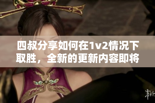 四叔分享如何在1v2情况下取胜，全新的更新内容即将面世