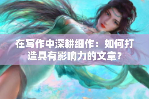 在写作中深耕细作：如何打造具有影响力的文章？