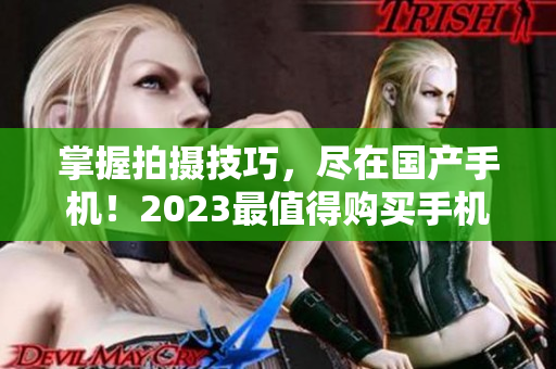 掌握拍摄技巧，尽在国产手机！2023最值得购买手机录像推荐