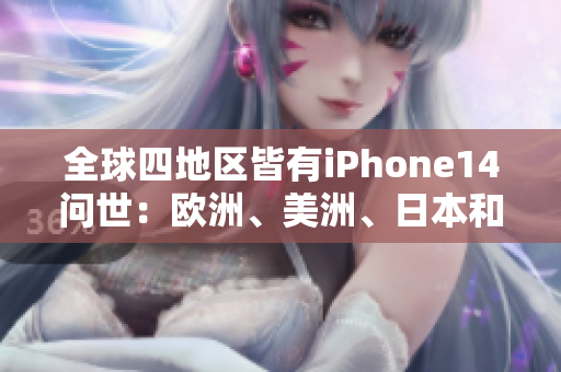 全球四地区皆有iPhone14问世：欧洲、美洲、日本和韩国迎来新机发布