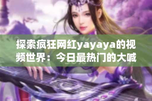 探索疯狂网红yayaya的视频世界：今日最热门的大喊狂欢