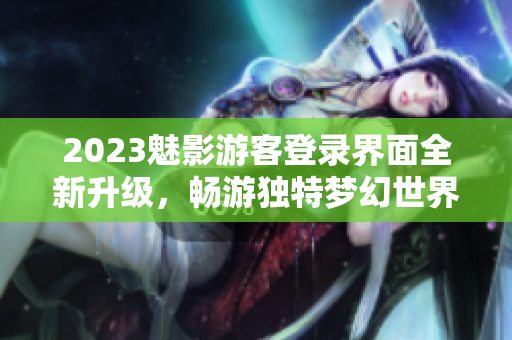 2023魅影游客登录界面全新升级，畅游独特梦幻世界！