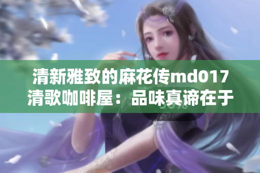 清新雅致的麻花传md017清歌咖啡屋：品味真谛在于静谧享受