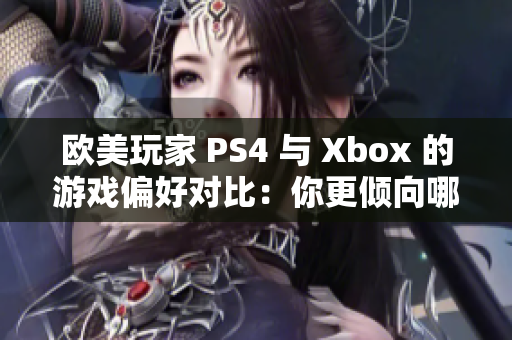 欧美玩家 PS4 与 Xbox 的游戏偏好对比：你更倾向哪一款？