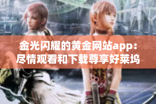 金光闪耀的黄金网站app：尽情观看和下载尊享好莱坞大片