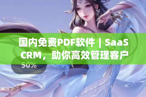 国内免费PDF软件︱SaaS CRM，助你高效管理客户信息(1)