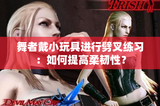 舞者戴小玩具进行劈叉练习：如何提高柔韧性？