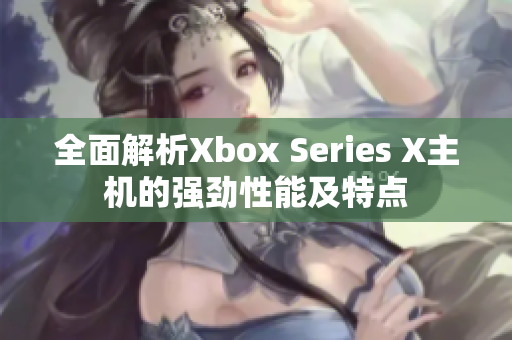 全面解析Xbox Series X主机的强劲性能及特点