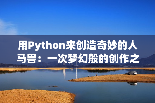 用Python来创造奇妙的人马兽：一次梦幻般的创作之旅