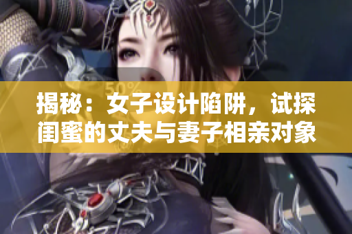 揭秘：女子设计陷阱，试探闺蜜的丈夫与妻子相亲对象