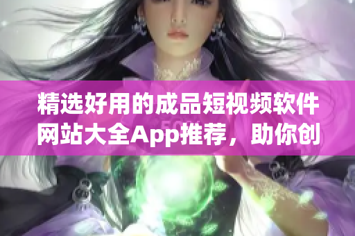 精选好用的成品短视频软件网站大全App推荐，助你创作优质视频