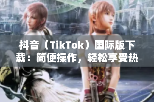 抖音（TikTok）国际版下载：简便操作，轻松享受热门短视频！