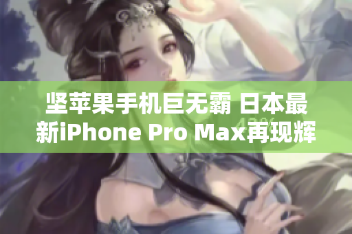 坚苹果手机巨无霸 日本最新iPhone Pro Max再现辉煌