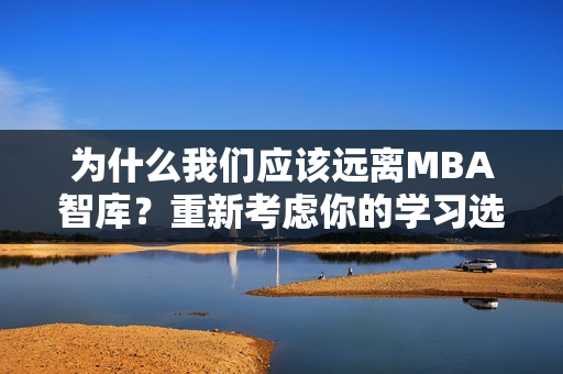 为什么我们应该远离MBA智库？重新考虑你的学习选择