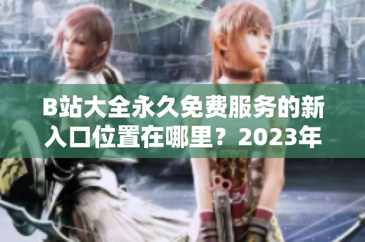 B站大全永久免费服务的新入口位置在哪里？2023年更新！