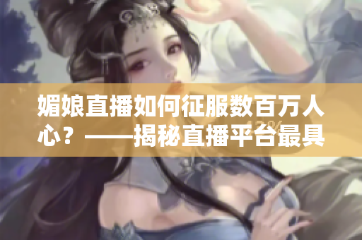 媚娘直播如何征服数百万人心？——揭秘直播平台最具魅力的女主播