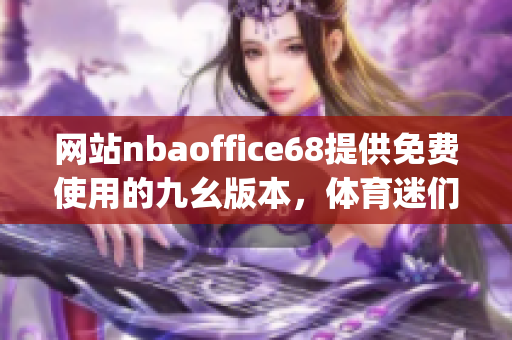 网站nbaoffice68提供免费使用的九幺版本，体育迷们别错过！(1)