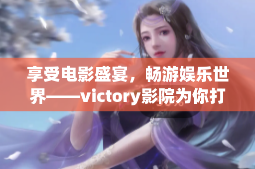 享受电影盛宴，畅游娱乐世界——victory影院为你打造完美体验