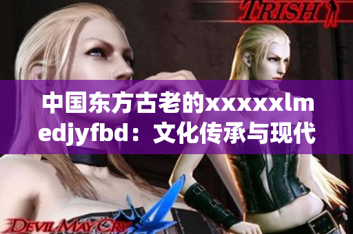 中国东方古老的xxxxxlmedjyfbd：文化传承与现代发展