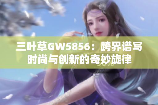 三叶草GW5856：跨界谱写时尚与创新的奇妙旋律