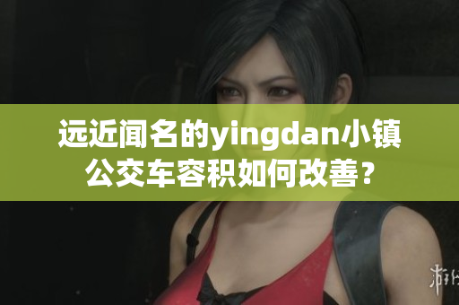 远近闻名的yingdan小镇公交车容积如何改善？