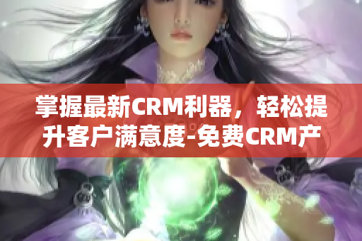 掌握最新CRM利器，轻松提升客户满意度-免费CRM产品特色全解析