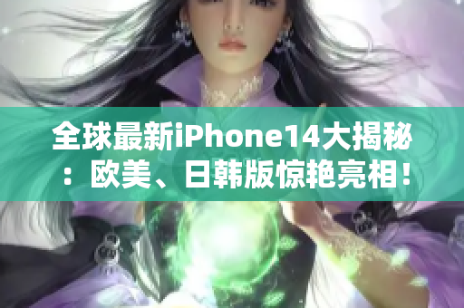 全球最新iPhone14大揭秘：欧美、日韩版惊艳亮相！