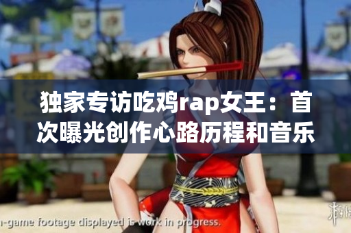 独家专访吃鸡rap女王：首次曝光创作心路历程和音乐故事