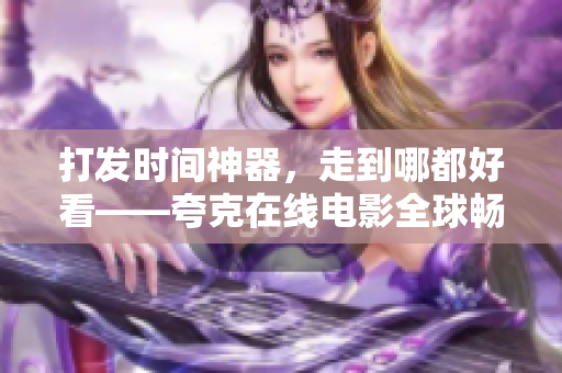 打发时间神器，走到哪都好看——夸克在线电影全球畅享！