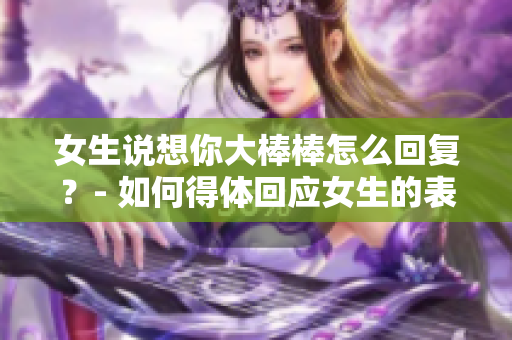 女生说想你大棒棒怎么回复？- 如何得体回应女生的表达