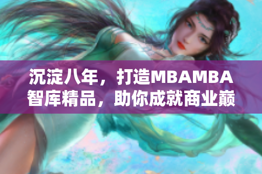 沉淀八年，打造MBAMBA智库精品，助你成就商业巅峰