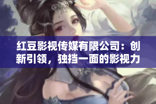 红豆影视传媒有限公司：创新引领，独挡一面的影视力量