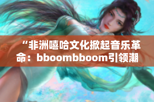 “非洲嘻哈文化掀起音乐革命：bboombboom引领潮流”