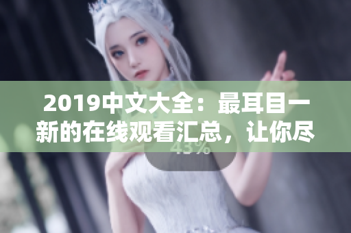 2019中文大全：最耳目一新的在线观看汇总，让你尽情畅享！