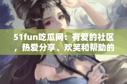 51fun吃瓜网：有爱的社区，热爱分享、欢笑和帮助的热心群众