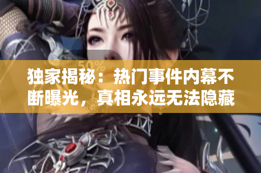 独家揭秘：热门事件内幕不断曝光，真相永远无法隐藏