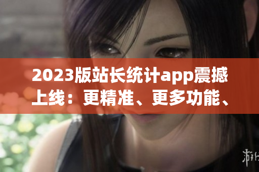 2023版站长统计app震撼上线：更精准、更多功能、更顺畅体验！