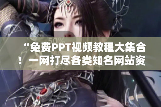 “免费PPT视频教程大集合！一网打尽各类知名网站资源”