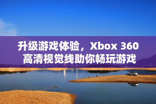 升级游戏体验，Xbox 360 高清视觉线助你畅玩游戏