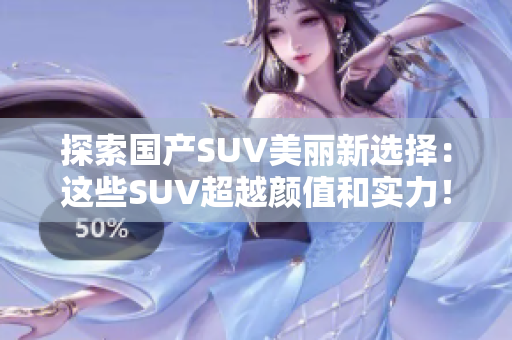 探索国产SUV美丽新选择：这些SUV超越颜值和实力！