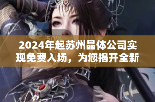 2024年起苏州晶体公司实现免费入场，为您揭开全新晶体体验！