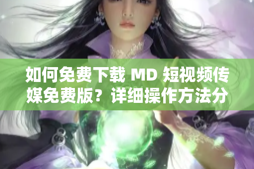 如何免费下载 MD 短视频传媒免费版？详细操作方法分享！