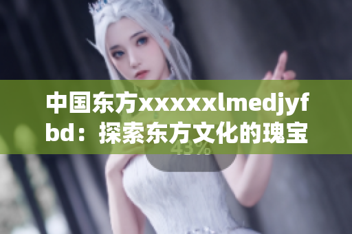 中国东方xxxxxlmedjyfbd：探索东方文化的瑰宝